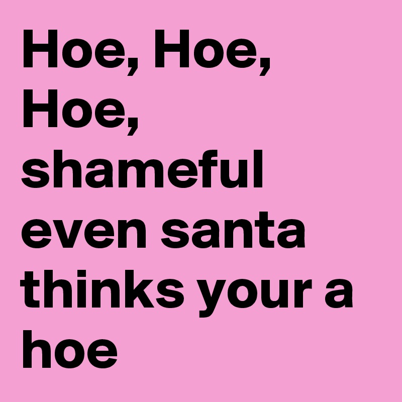 Hoe, Hoe, Hoe, shameful even santa thinks your a hoe