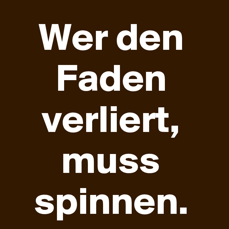 Wer den Faden verliert, muss spinnen.