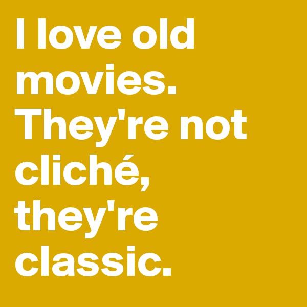 I love old movies. They're not cliché, they're classic. 