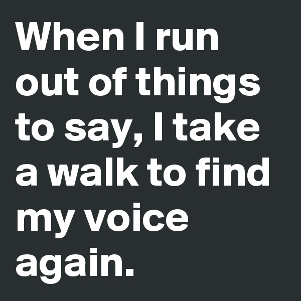 When I run out of things to say, I take a walk to find my voice again.