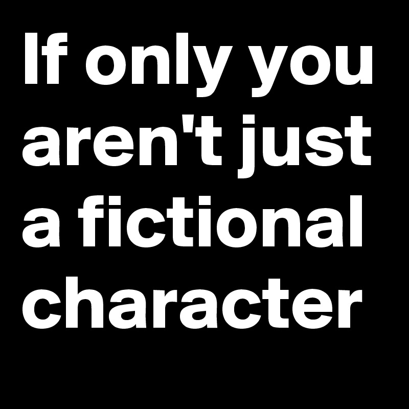 If only you aren't just a fictional character