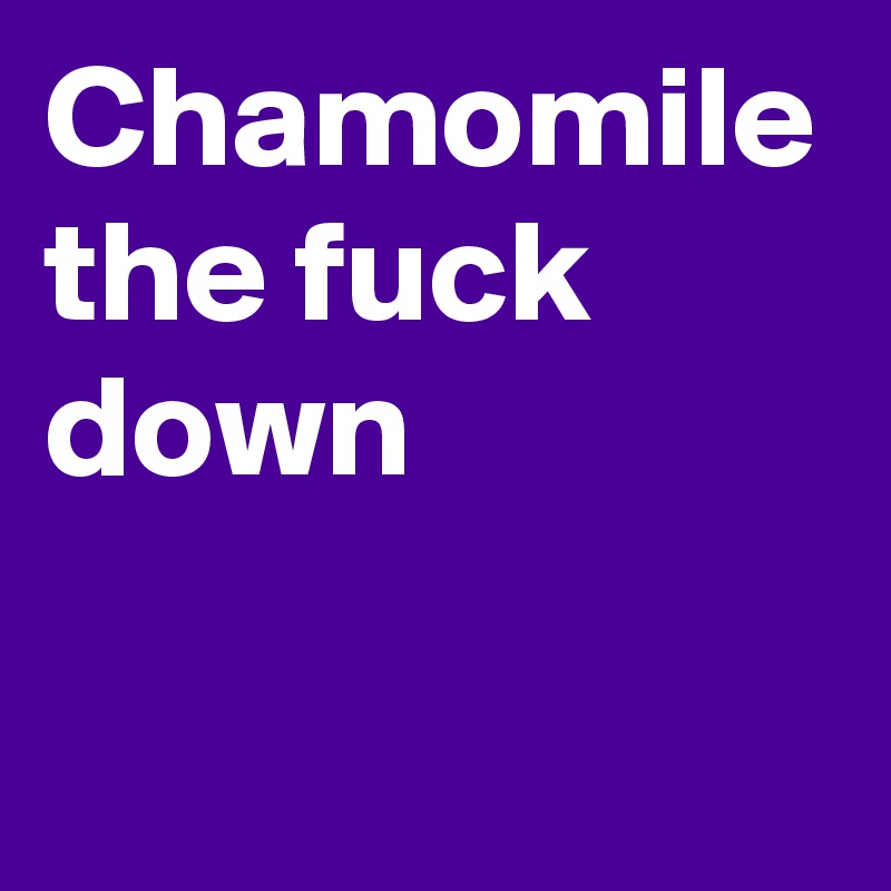 Chamomile the fuck down