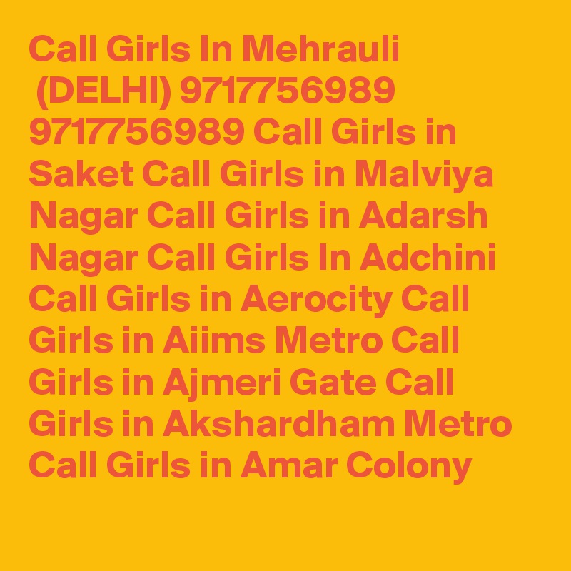 Call Girls In Mehrauli
 (DELHI) 9717756989 9717756989 Call Girls in Saket Call Girls in Malviya Nagar Call Girls in Adarsh Nagar Call Girls In Adchini Call Girls in Aerocity Call Girls in Aiims Metro Call Girls in Ajmeri Gate Call Girls in Akshardham Metro Call Girls in Amar Colony
