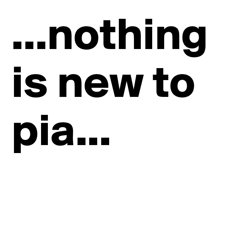 ...nothing is new to pia...
