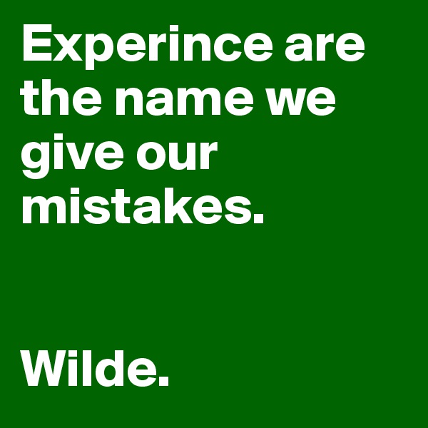 Experince are the name we give our mistakes. 


Wilde.
