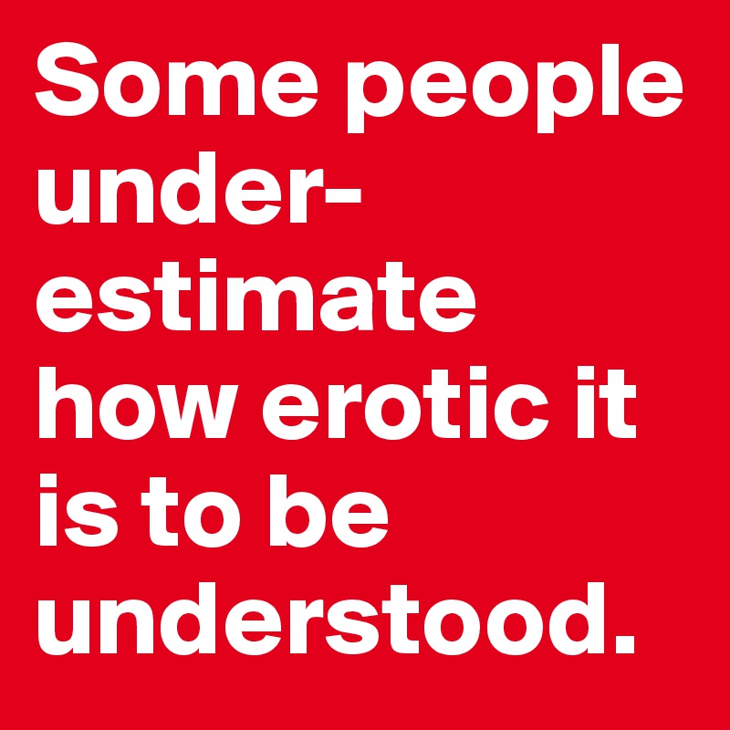 Some people under-estimate how erotic it is to be understood.     