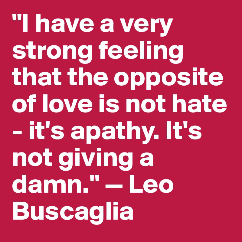 "I have a very strong feeling that the opposite of love is not hate - it's apathy. It's not giving a damn." — Leo Buscaglia