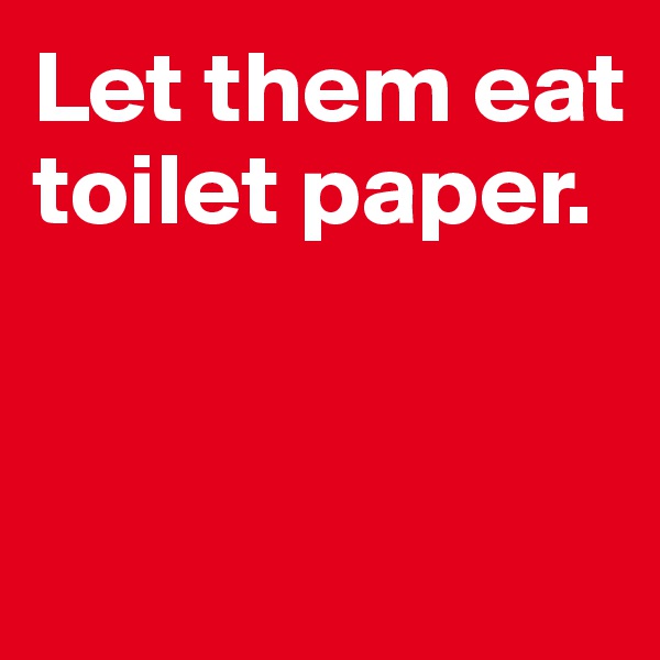 Let them eat toilet paper. 


