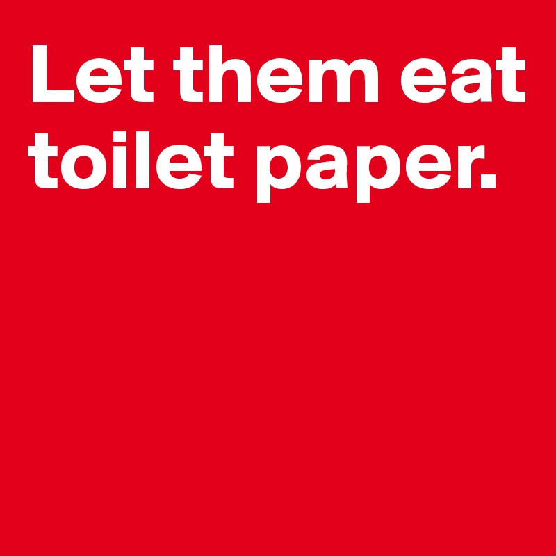 Let them eat toilet paper. 


