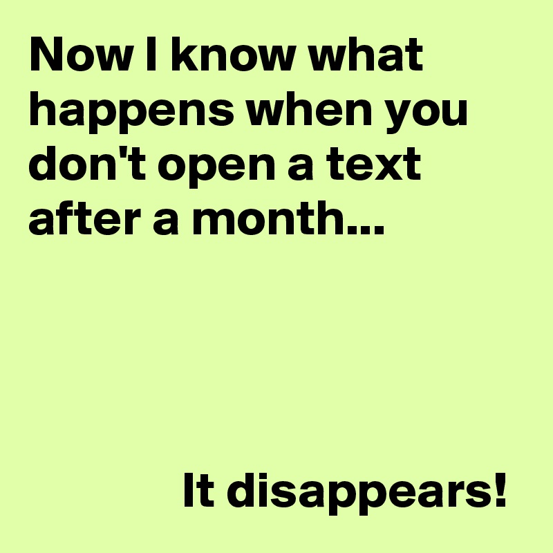 Now I know what happens when you don't open a text after a month... 




               It disappears!