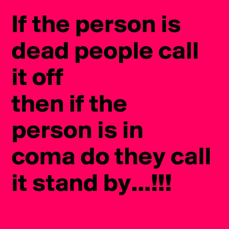 If the person is dead people call it off
then if the person is in coma do they call it stand by...!!!