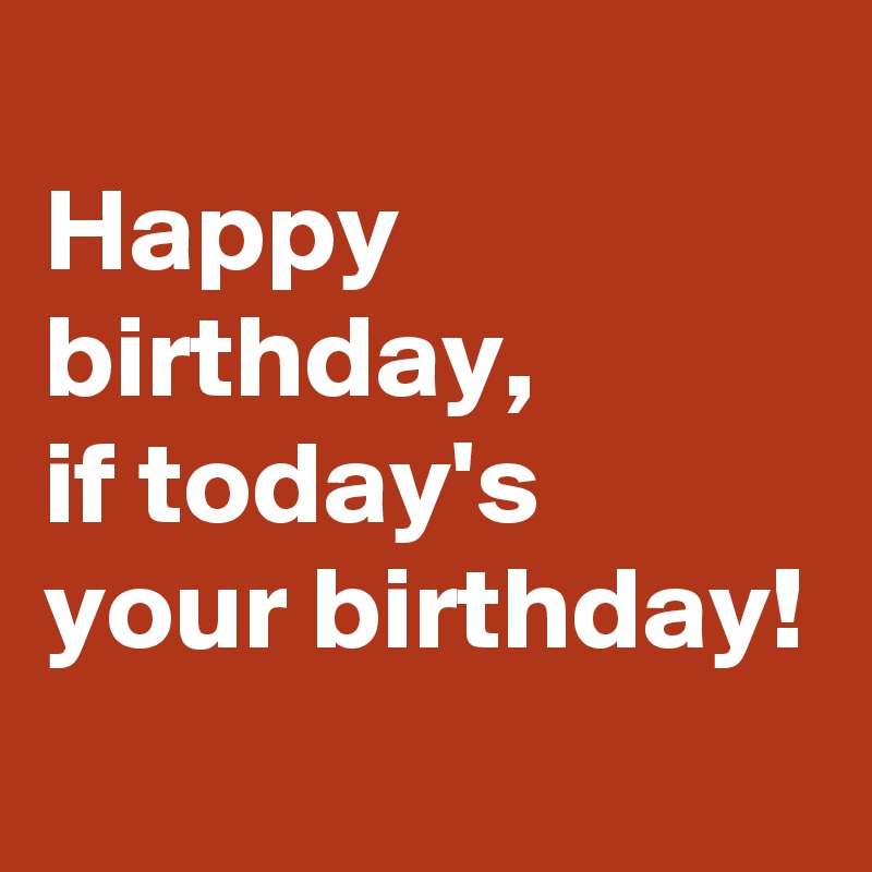 
Happy birthday,
if today's your birthday!
