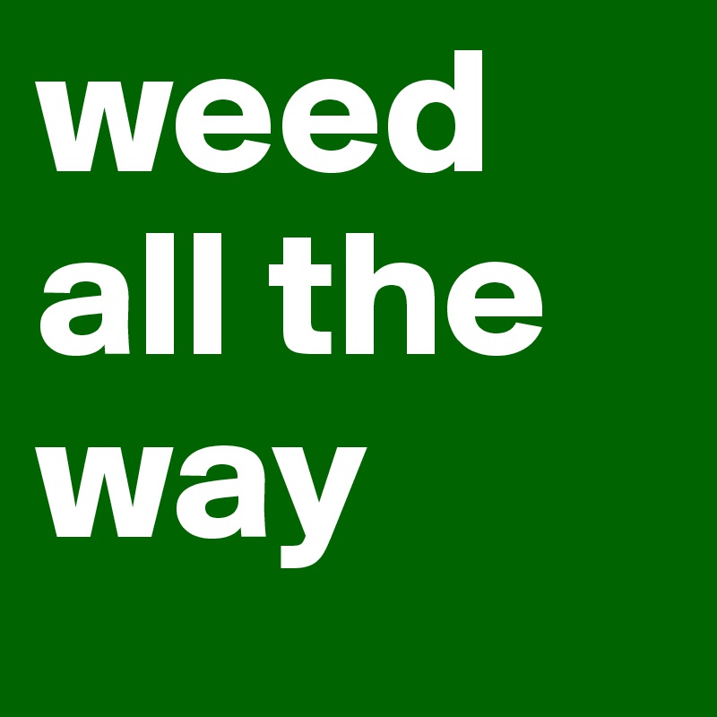 weed all the way