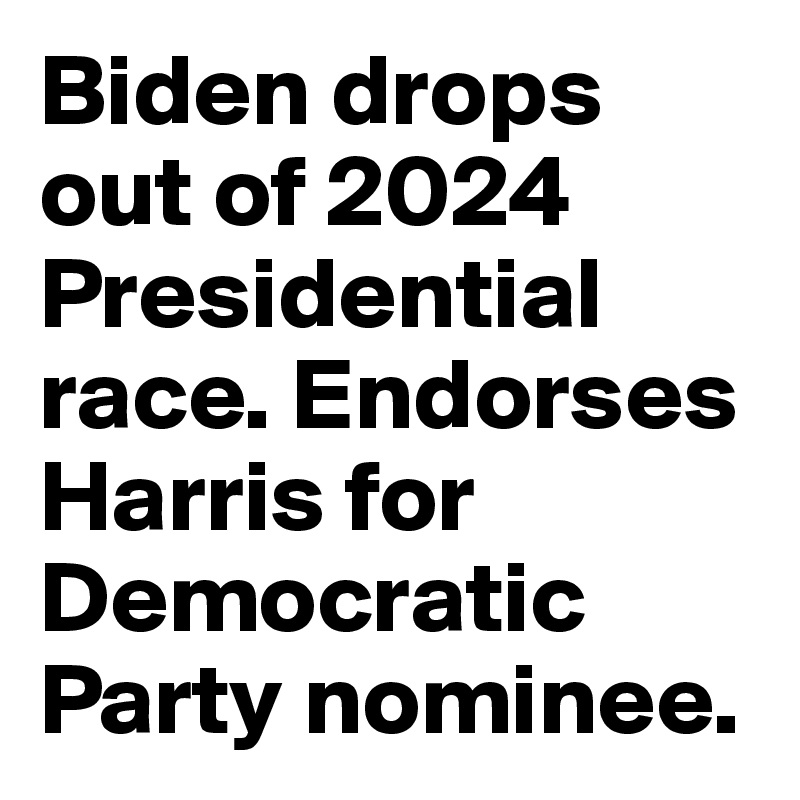 Biden drops out of 2024 Presidential race. Endorses Harris for Democratic Party nominee.