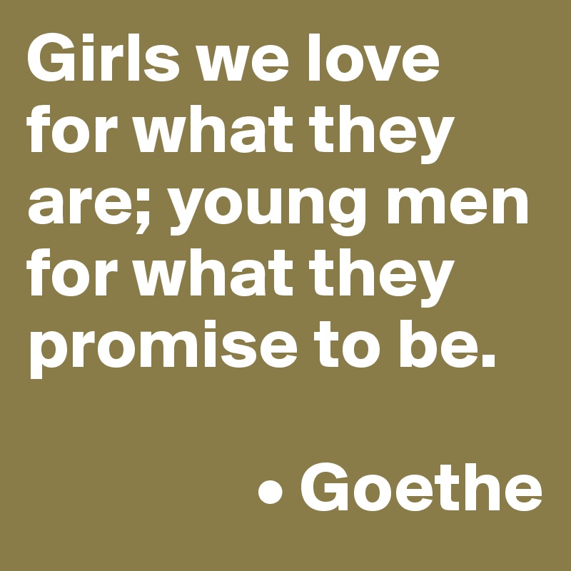 Girls we love for what they are; young men for what they promise to be. 

                • Goethe 