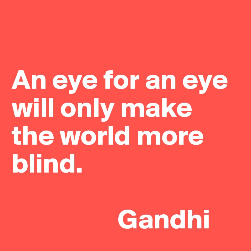 

An eye for an eye will only make the world more blind.

                   Gandhi