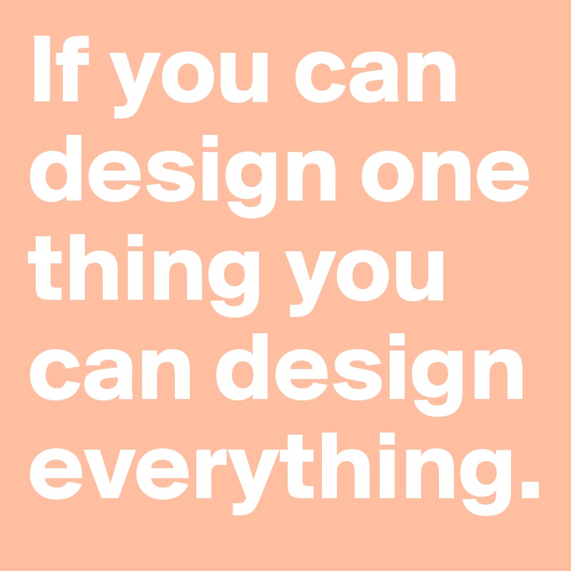 If you can design one thing you can design everything.