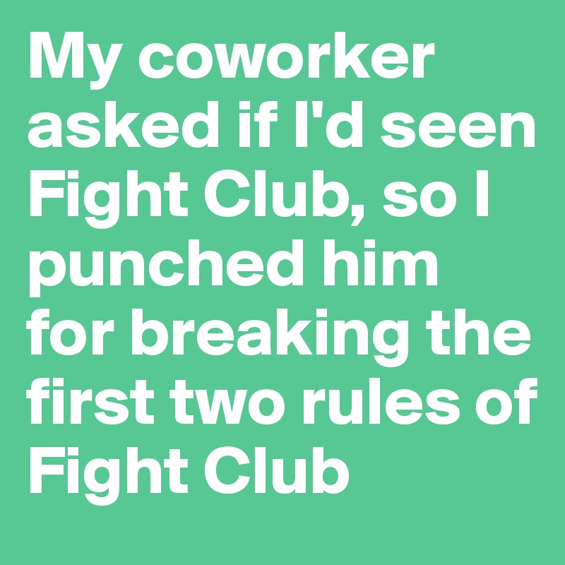 My coworker asked if I'd seen Fight Club, so I punched him for breaking the first two rules of Fight Club