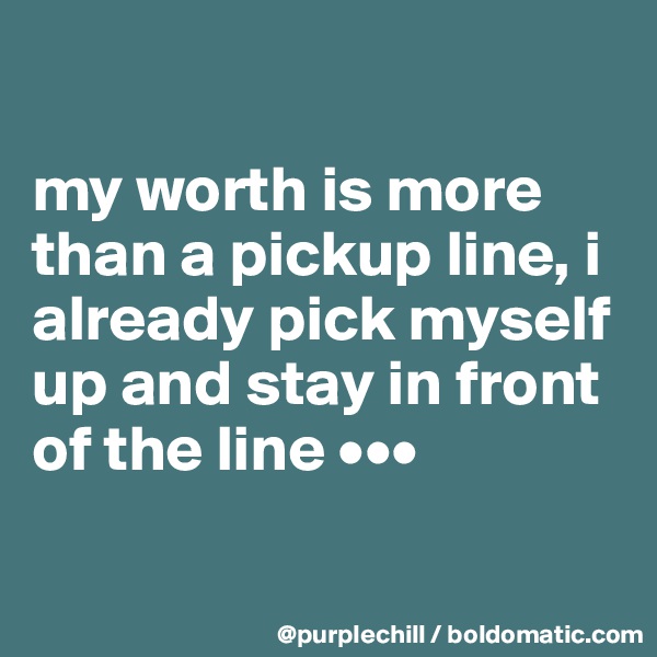 

my worth is more than a pickup line, i already pick myself up and stay in front of the line •••

