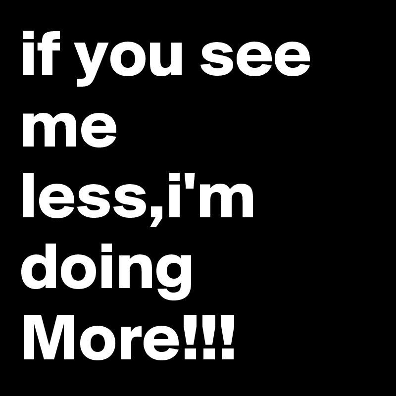 if you see me less,i'm doing More!!!