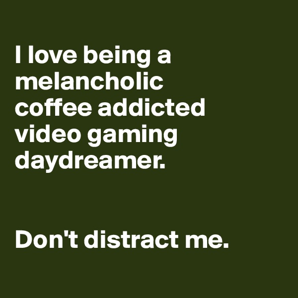 
I love being a melancholic
coffee addicted
video gaming
daydreamer.


Don't distract me.

