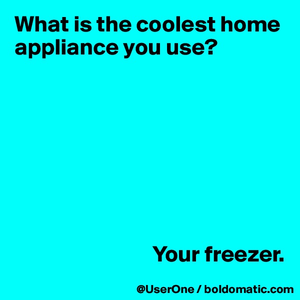 What is the coolest home appliance you use?








                              Your freezer.