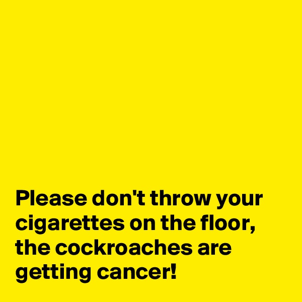 






Please don't throw your cigarettes on the floor, the cockroaches are getting cancer!
