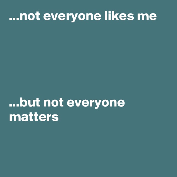 ...not everyone likes me 





...but not everyone      matters                     


        