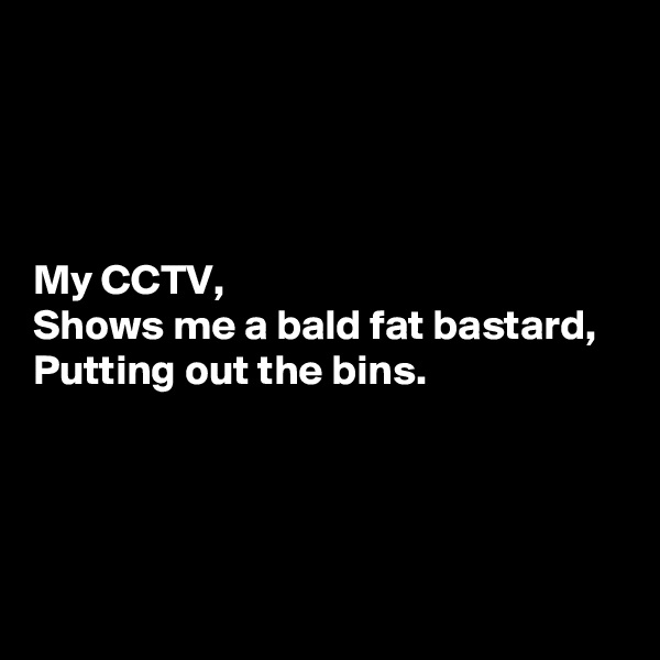 




My CCTV,
Shows me a bald fat bastard,
Putting out the bins.




