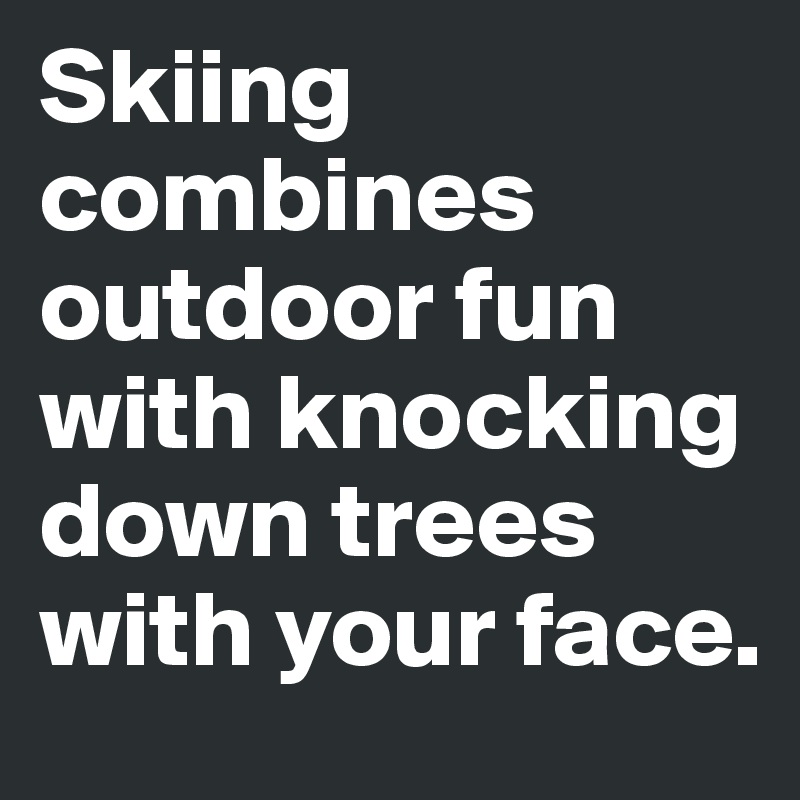 Skiing combines outdoor fun with knocking down trees with your face.