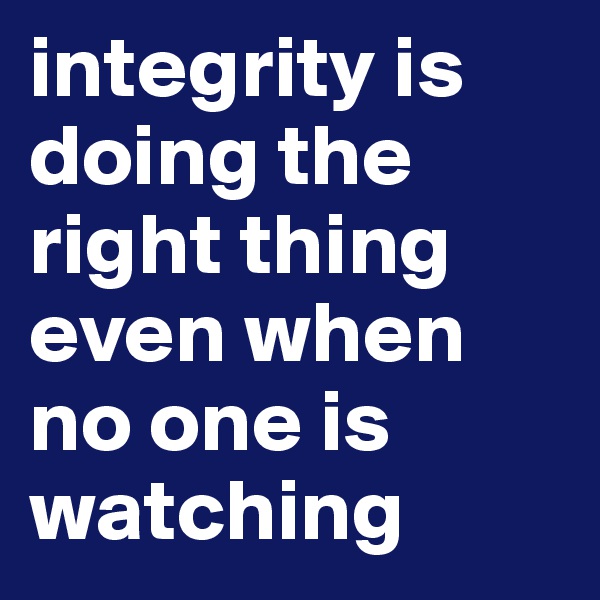 integrity is doing the right thing even when no one is watching