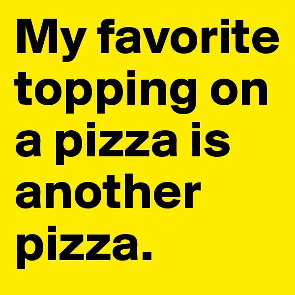My favorite topping on a pizza is another pizza.