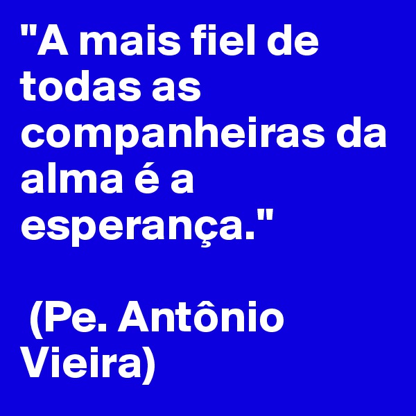 "A mais fiel de todas as companheiras da alma é a esperança."

 (Pe. Antônio Vieira)