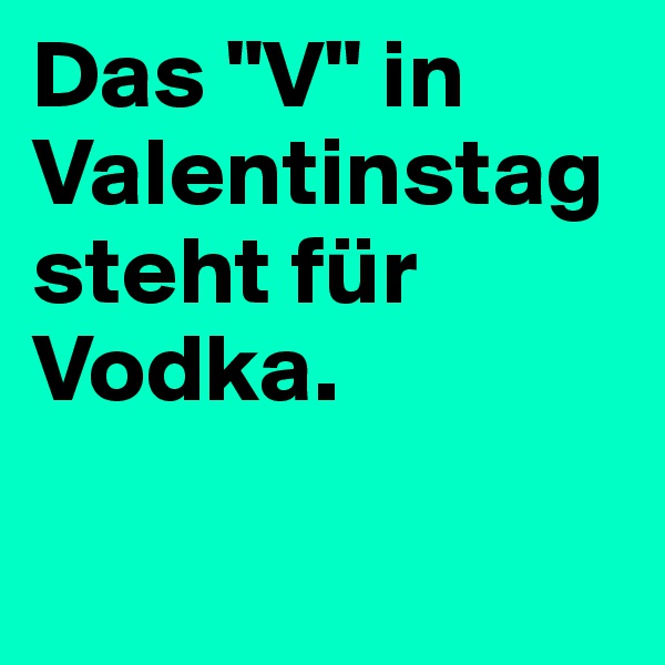 Das "V" in Valentinstag steht für Vodka.

