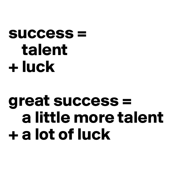 
success =
    talent 
+ luck

great success =
    a little more talent
+ a lot of luck