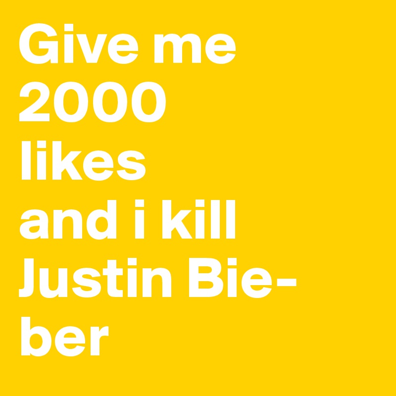Give me 2000
likes 
and i kill
Justin Bie-ber