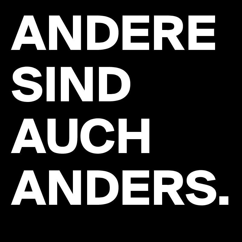 ANDERE SIND AUCH ANDERS.