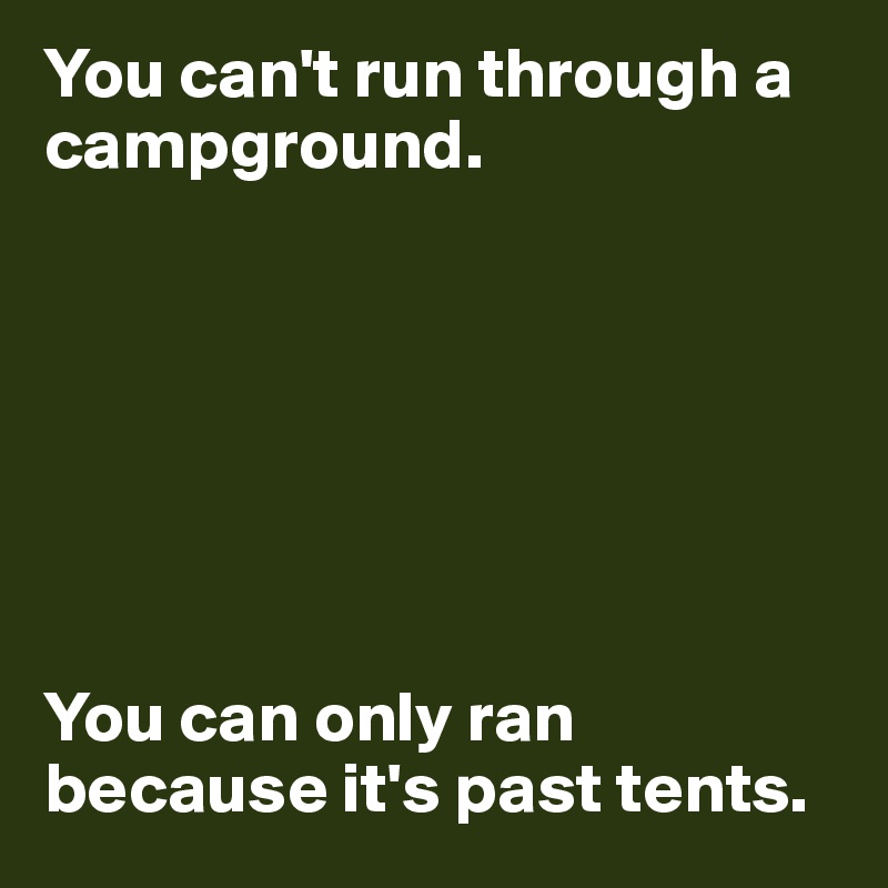 You can't run through a campground.







You can only ran because it's past tents.