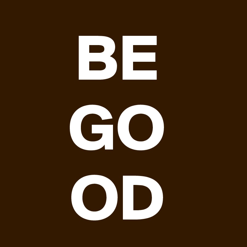BE
GO
OD