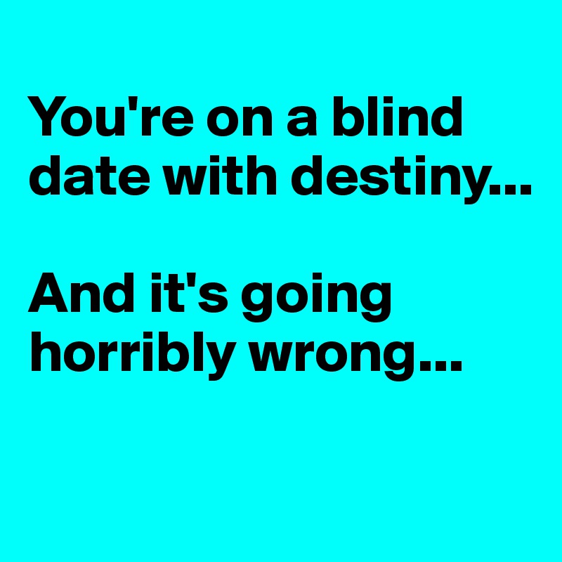 
You're on a blind date with destiny...

And it's going horribly wrong...

