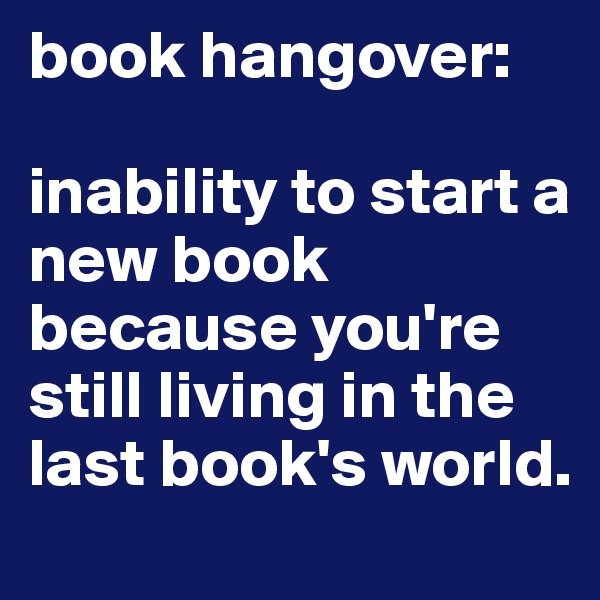 book hangover:

inability to start a new book because you're still living in the last book's world.
