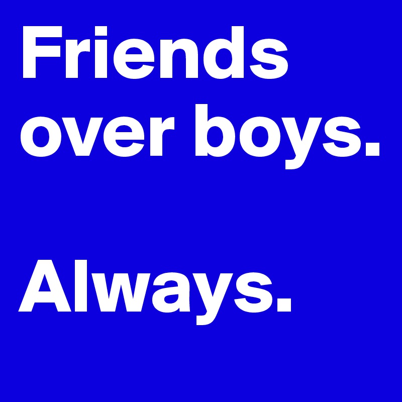Friends over boys. 

Always. 