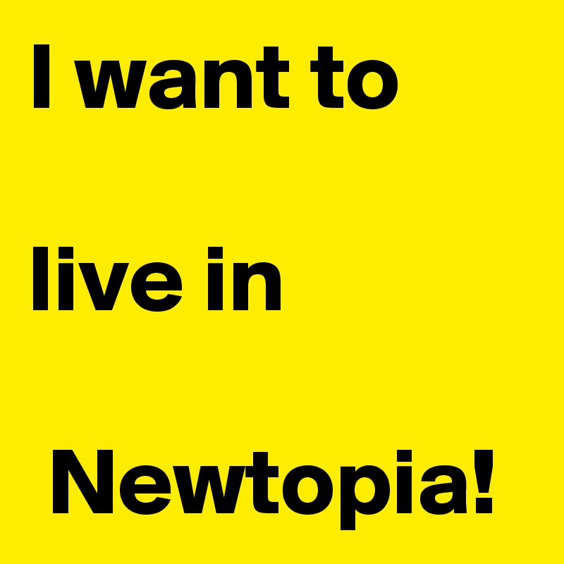 I want to 

live in

 Newtopia!