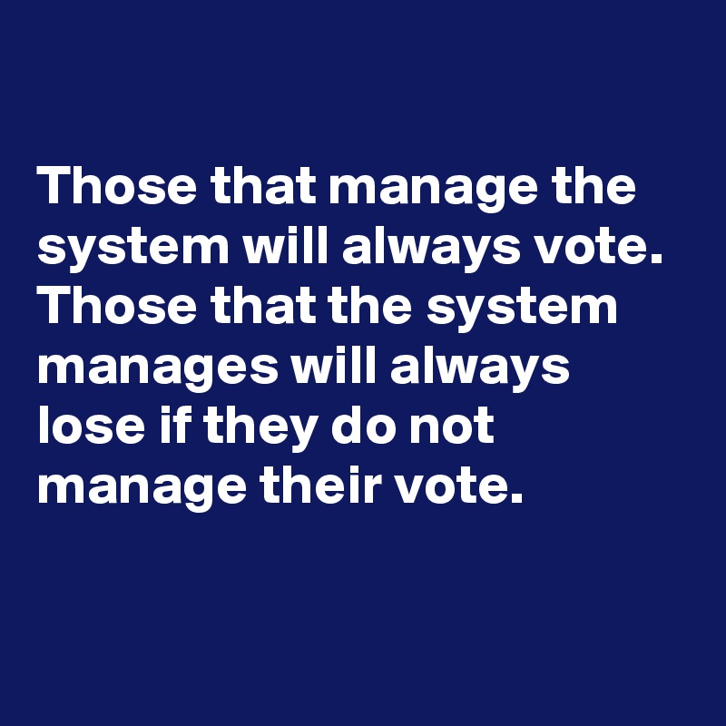 

Those that manage the system will always vote. 
Those that the system manages will always lose if they do not manage their vote.

