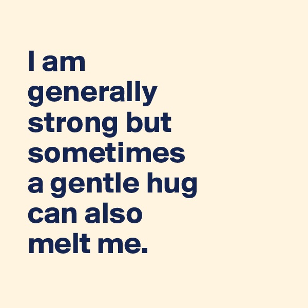 
  I am 
  generally 
  strong but 
  sometimes
  a gentle hug
  can also 
  melt me.
