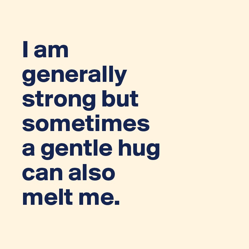 
  I am 
  generally 
  strong but 
  sometimes
  a gentle hug
  can also 
  melt me.
