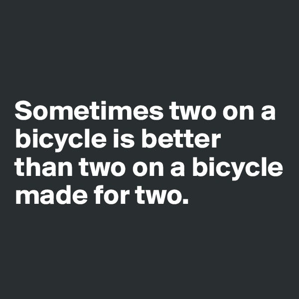 


Sometimes two on a bicycle is better than two on a bicycle made for two.

