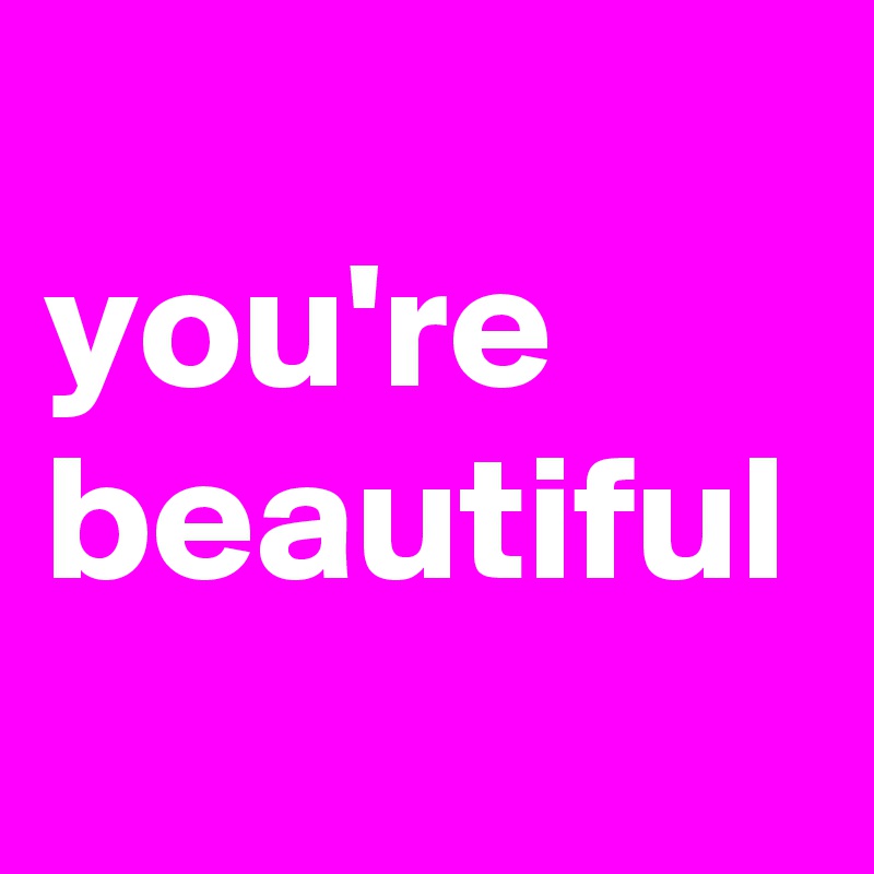 
you're
beautiful