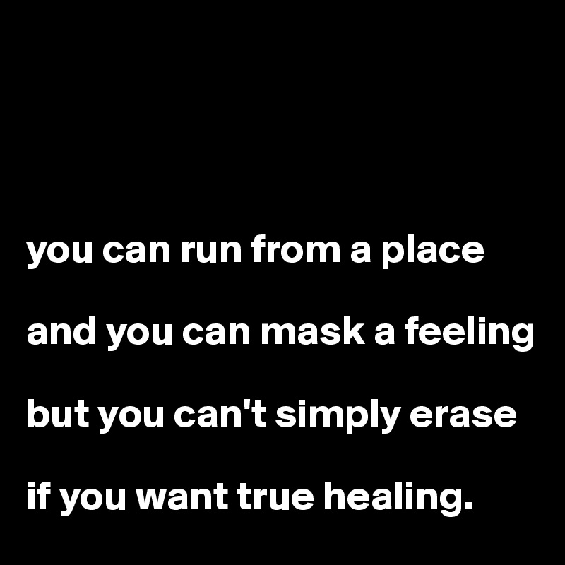 




you can run from a place

and you can mask a feeling

but you can't simply erase

if you want true healing.