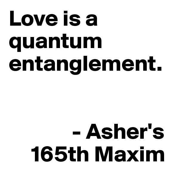 Love is a quantum entanglement. 


              - Asher's 
     165th Maxim